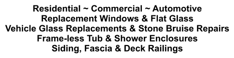 Residential ~ Commercial ~ Automotive Replacement Windows & Flat Glass Vehicle Glass Replacements & Stone Bruise Repairs Frame-less Tub & Shower Enclosures Siding, Fascia & Deck Railings